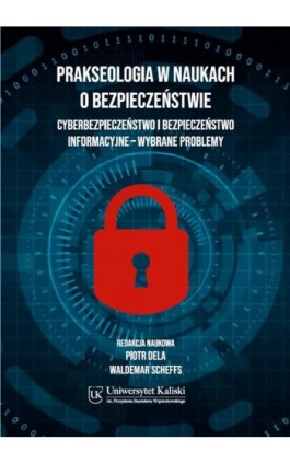 Prakseologia w naukach o bezpieczeństwie. Cyberbezpieczeństwo i bezpieczeństwo informacyjne – wybrane problemy - Piotr Dela - Ebook - 978-83-67953-56-6
