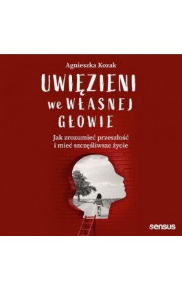 Uwięzieni we własnej głowie. Jak zrozumieć przeszłość i mieć szczęśliwsze życie - Agnieszka Kozak - Audiobook - 978-83-289-2152-8