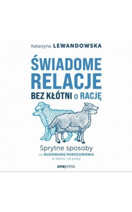 Świadome relacje bez kłótni o rację. Sprytne sposoby na budowanie porozumienia w domu i w pracy - Katarzyna Lewandowska - Audiobook - 978-83-289-2331-7