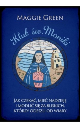 Klub. św. Moniki. Jak czekać, mieć nadzieję i modlić się za bliskich, którzy odeszli od wiary - Maggie Green - Ebook - 978-83-8043-843-9