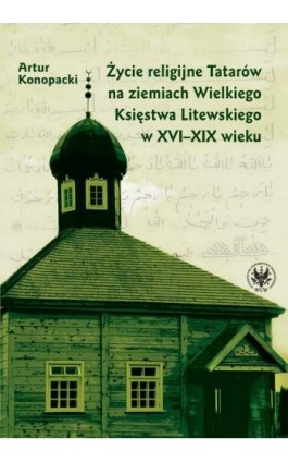 Życie religijne Tatarów na ziemiach Wielkiego Księstwa Litewskiego w XVI-XIX wieku - Artur Konopacki - Ebook - 978-83-235-1107-6
