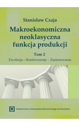 Makroekonomiczna neoklasyczna funkcja produkcji. Tom 2. Ewolucja – Kontrowersje – Zastosowania - Stanisław Czaja - Ebook - 978-83-68394-24-5