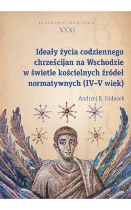 Ideały życia codziennego chrześcijan na Wschodzie w świetle kościelnych źródeł normatywnych (IV–V wi - Andrzej R. Hołasek - Ebook - 978-83-8331-966-7