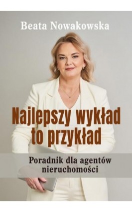 Najlepszy wykład to przykład Poradnik dla agentów nieruchomości - Beata Nowakowska - Ebook - 978-83-977025-0-9