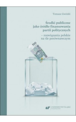 Środki publiczne jako źródło finansowania partii politycznych – rozwiązania polskie na tle porównawczym - Tomasz Gwóźdź - Ebook - 978-83-226-4539-0