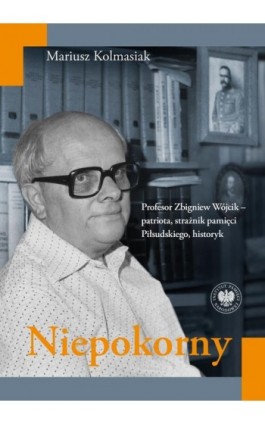 Niepokorny. Profesor Zbigniew Wójcik – patriota, strażnik pamięci Piłsudskiego, historyk - Mariusz Kolmasiak - Ebook - 978-83-8376-502-0