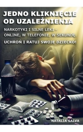 Jedno kliknięcie od uzależnienia. Narkotyki i silne leki - online, w telefonie, w sekundę. Uchroń i ratuj swoje dziecko! - Natalia Salva - Ebook - 978-83-975920-0-1