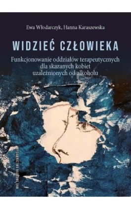Widzieć człowieka. Funkcjonowanie oddziałów terapeutycznych dla skazanych kobiet uzależnionych od alkoholu - Ewa Włodarczyk - Ebook - 978-83-232-4456-1