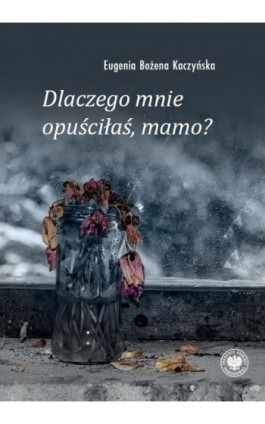 Dlaczego mnie opuściłaś, mamo? - Eugenia Bożena Kaczyńska - Ebook - 978-83-8376-511-2