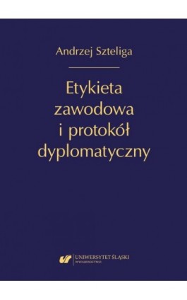 Etykieta zawodowa i protokół dyplomatyczny. Wyd. 2 uzup - Andrzej Szteliga - Ebook - 978-83-226-4493-5