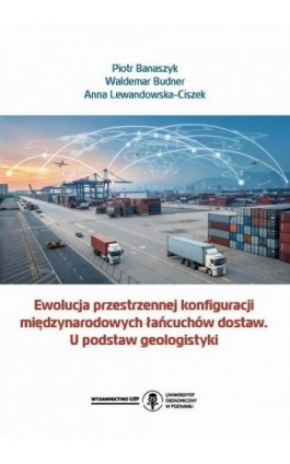 Ewolucja przestrzennej konfiguracji międzynarodowych łańcuchów dostaw. U podstaw geologistyki - Piotr Banaszyk - Ebook - 978-83-8211-280-1