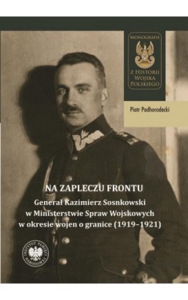 Na zapleczu frontu. ""Generał Kazimierz Sosnkowski w Ministerstwie Spraw Wojskowych w okresie wojen o granice (1919–1921)"" - Piotr Podhorodecki - Ebook - 978-83-8376-653-9