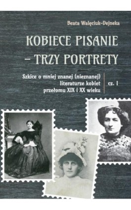 Kobiece pisanie - trzy portrety. Szkice o mniej znanej (nieznanej) literaturze kobiet przełomu XIX i XX wieku, cz. 1 - Beata Walęciuk-Dejneka - Ebook - 978-83-68355-51-2