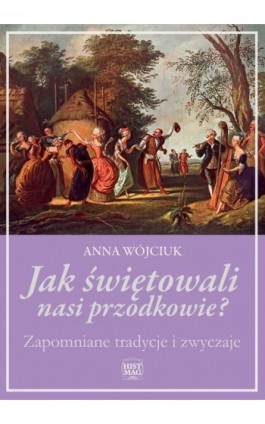 Jak świętowali nasi przodkowie? Zapomniane tradycje i zwyczaje - Anna Wojciuk - Ebook - 978-83-65156-81-5