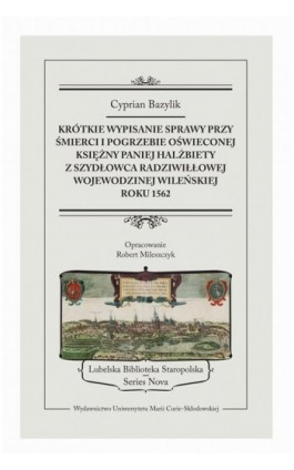 KRÓTKIE WYPISANIE SPRAWY PRZY ŚMIERCI I POGRZEBIE PANIEJ HALŻBIETY Z SZYDŁOWCA RADZIWIŁŁOWEJ WOJEWODZINEJ WILEŃSKIEJ ROKU 1562 - Cyprian Bazylik - Ebook - 978-83-68741-12-4