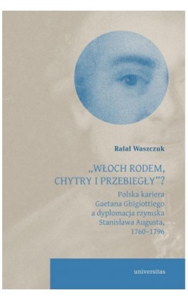 „Włoch rodem, chytry i przebiegły”? Polska kariera Gaetana Ghigiottiego a dyplomacja rzymska Stanisława Augusta, 1760–1796 - Rafał Waszczuk - Ebook - 978-83-242-6894-8