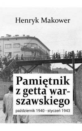 Pamiętnik z getta warszawskiego. Październik 1940 – styczeń 1943 - Henryk Makower - Ebook - 978-83-68384-54-3