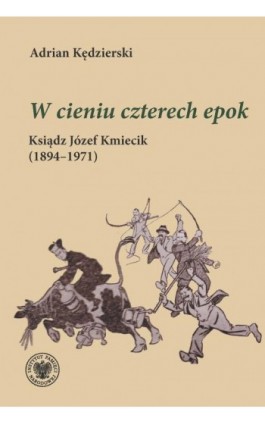 ""W cieniu czterech epok ""Ksiądz Józef Kmiecik (1894–1971) - Adrian Kędzierski - Ebook - 978-83-8376-790-1