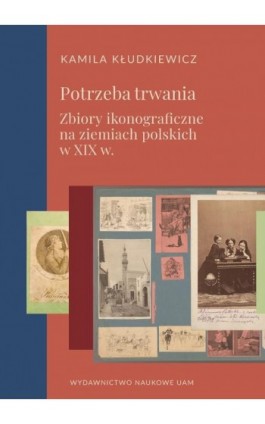 Potrzeba trwania. Zbiory ikonograficzne na ziemiach polskich w XIX w. - Kamila Kłudkiewicz - Ebook - 978-83-232-4489-9
