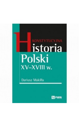 Konstytucyjna historia Polski XV–XVIII w. - Dariusz Makiłła - Ebook - 978-83-01-24905-2