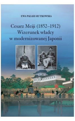 Cesarz Meiji (1852-1912). Wizerunek władcy w modernizowanej Japonii w setną rocznicę śmierci cesarza - Ewa Pałasz-Rutkowska - Ebook - 978-83-235-1125-0