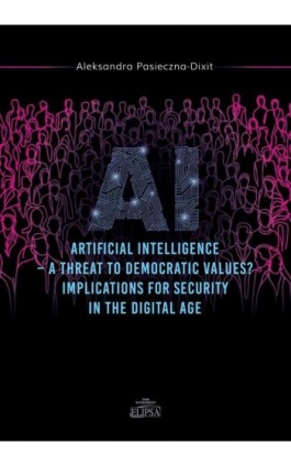 Artyficial Intelligence - A Threat to Democtratic Values? Implications for Security in the Digital A - Aleksandra Pasieczna-Dixit - Ebook - 978-83-8017-614-0