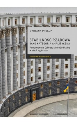 Stabilność rządowa jako kategoria analityczna. Funkcjonowanie Gabinetu Ministrów Ukrainy w latach 1996–2021. Studium przypadku - Maryana Prokop - Ebook - 978-83-8377-074-1