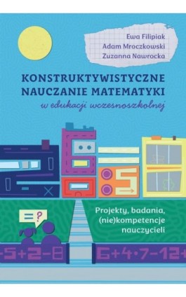 Konstruktywistyczne nauczanie matematyki w edukacji wczesnoszkolnej. Projekty, badania, (niekompetencje) nauczycieli - Ewa Filipiak - Ebook - 978-83-8018-786-3