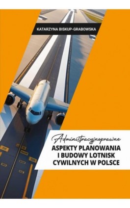 Administracyjno- prawne aspekty planowania i budowy lotnisk cywilnych w Polsce - Katarzyna Biskup-Grabowska - Ebook - 978-83-8018-751-1