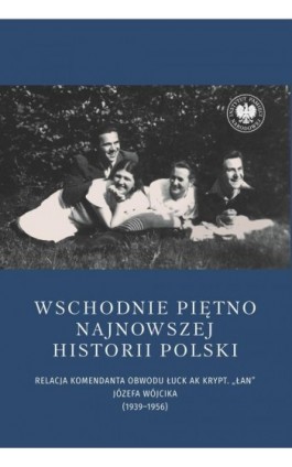 Wschodnie piętno najnowszej historii Polski. Relacja komendanta Obwodu Łuck AK krypt. „Łan” Józefa Wójcika (1939–1956) - Ebook - 978-83-8376-726-0