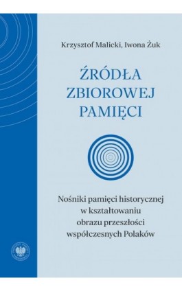 Źródła zbiorowej pamięci. Nośniki pamięci historycznej w kształtowaniu obrazu przeszłości współczesnych Polaków - Krzysztof Malicki - Ebook - 978-83-8376-734-5