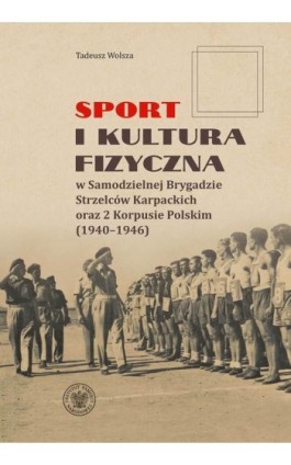 ""Sport i kultura fizyczna w Samodzielnej Brygadzie Strzelców Karpackich oraz 2 Korpusie Polskim (1940–1946) "" - Tadeusz Wolsza - Ebook - 978-83-8376-730-7