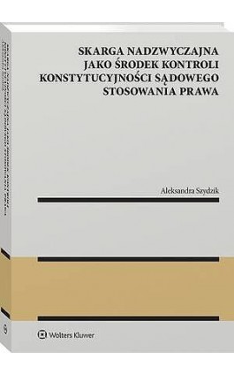 Skarga nadzwyczajna jako środek kontroli konstytucyjności sądowego stosowania prawa - Aleksandra Szydzik - Ebook - 978-83-8390-899-1