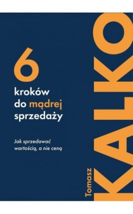 Sześć kroków do mądrej sprzedaży. Jak sprzedawać wartością, a nie ceną - Tomasz Kalko - Ebook - 978-83-974135-3-5