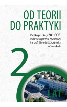 Od teorii do praktyki. Publikacja z okazji 20-lecja Państwowej Uczelni Zawodowej im. prof. Edwarda F. Szczepanika w Suwałkach - Ebook - 978-83-965645-6-6