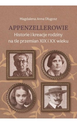 Appenzellerowie. Historie i kreacje rodziny na tle przemian XIX i XX wieku - Magdalena Anna Długosz - Ebook - 978-83-8018-774-0