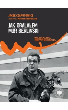 Jak obalałem Mur Berliński. Jacek Czaputowicz rozmawia z Piotrem Śmiłowiczem - Jacek Czaputowicz - Ebook - 978-83-8376-894-6