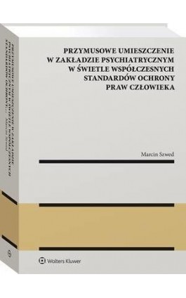 Przymusowe umieszczenie w zakładzie psychiatrycznym w świetle współczesnych standardów ochrony praw człowieka - Marcin Szwed - Ebook - 978-83-8187-551-6