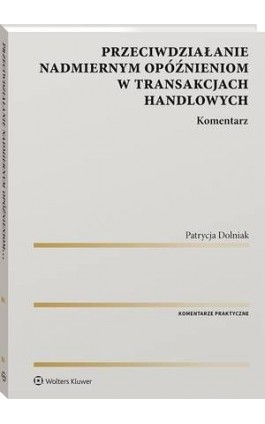 Przeciwdziałanie nadmiernym opóźnieniom w transakcjach handlowych. Komentarz - Patrycja Dolniak - Ebook - 978-83-8223-740-5