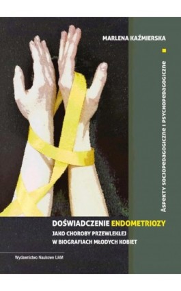 Doświadczenie endometriozy jako choroby przewlekłej w biografiach młodych kobiet. Aspekty socjopedagogiczne i psychopedagogiczne - Marlena Kaźmierska - Ebook - 978-83-232-4402-8