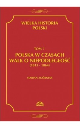 Wielka Historia Polski Tom 7 Polska w czasach walk o niepodległość (1815 - 1864) - Marian Zgórniak - Ebook - 978-83-60657-17-1