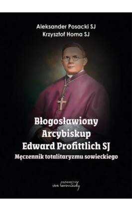 Błogosławiony Arcybiskup Edward Profittlich SJ - Męczennik totalitaryzmu sowieckiego - Aleksander Posacki - Ebook - 9788368105391