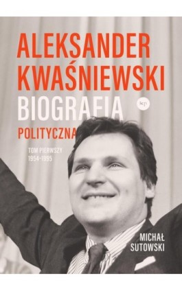 Aleksander Kwaśniewski Biografia polityczna tom 1 1954-1995 - Michał Sutowski - Ebook - 978-83-68267-08-2