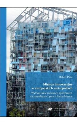 Miejsca innowacyjne w europejskich metropoliach. Wytwarzanie innowacji społecznych na przykładzie Lyonu i Saint-Étienne - Robert Pyka - Ebook - 978-83-226-4524-6