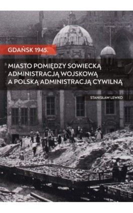 Gdańsk 1945. Miasto pomiędzy sowiecką administracją wojskową a polską administracją cywilną - Stanisław Lewko - Ebook - 978-83-68026-88-7