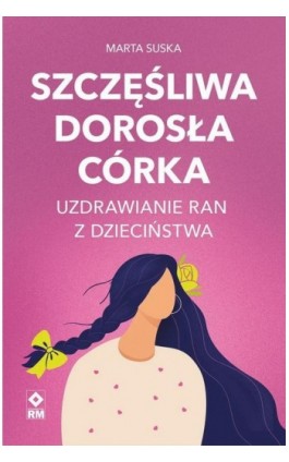 Szczęśliwa dorosła córka. Uzdrawianie ran z dzieciństwa - Marta Suska - Ebook - 978-83-7147-253-4