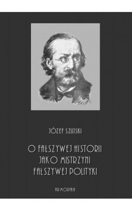 O fałszywej historii, jako mistrzyni fałszywej polityki - Józef Szujski - Ebook - 978-83-8064-425-0