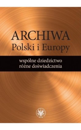 Archiwa Polski i Europy: wspólne dziedzictwo - różne doświadczenia - Ebook - 978-83-235-2792-3