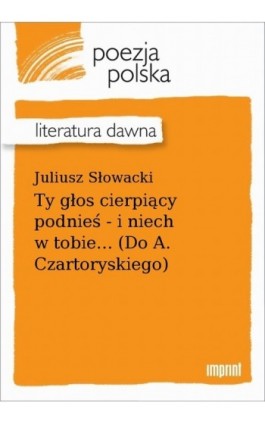 Ty głos cierpiący podnieś - i niech w tobie... (Do A. Czartoryskiego) - Juliusz Słowacki - Ebook - 978-83-270-4159-3