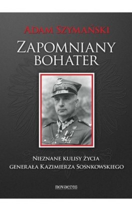 Zapomniany bohater. Nieznane kulisy życia generała Kazimierza Sosnkowskiego - Adam Szymański - Ebook - 978-83-7942-164-0